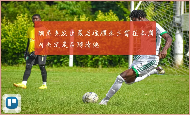 朗尼克发出最后通牒米兰需在本周内决定是否聘请他