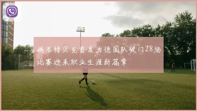 施洛特贝克首度为德国队破门28场比赛迎来职业生涯新篇章