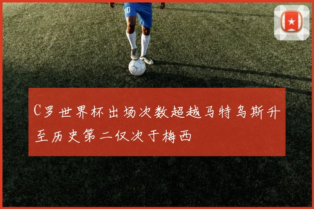 C罗世界杯出场次数超越马特乌斯升至历史第二仅次于梅西