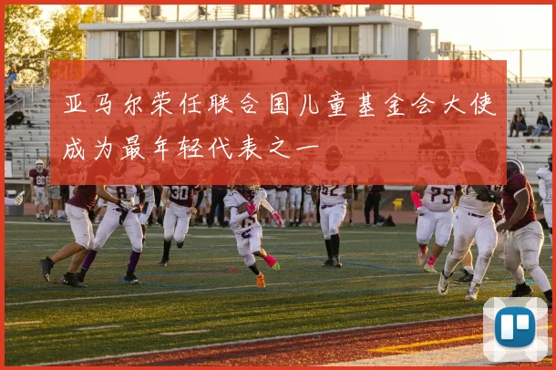 亚马尔荣任联合国儿童基金会大使成为最年轻代表之一