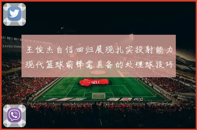 王俊杰自信回归展现扎实投射能力现代篮球前锋需具备的处理球技巧