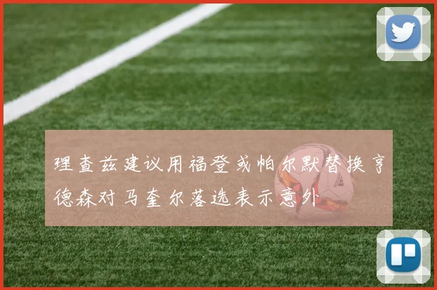 理查兹建议用福登或帕尔默替换亨德森对马奎尔落选表示意外