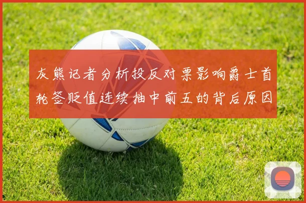 灰熊记者分析投反对票影响爵士首轮签贬值连续抽中前五的背后原因