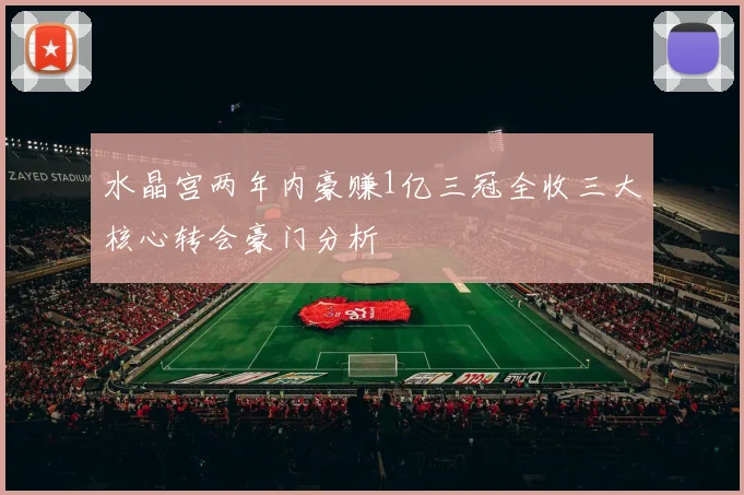 水晶宫两年内豪赚1亿三冠全收三大核心转会豪门分析