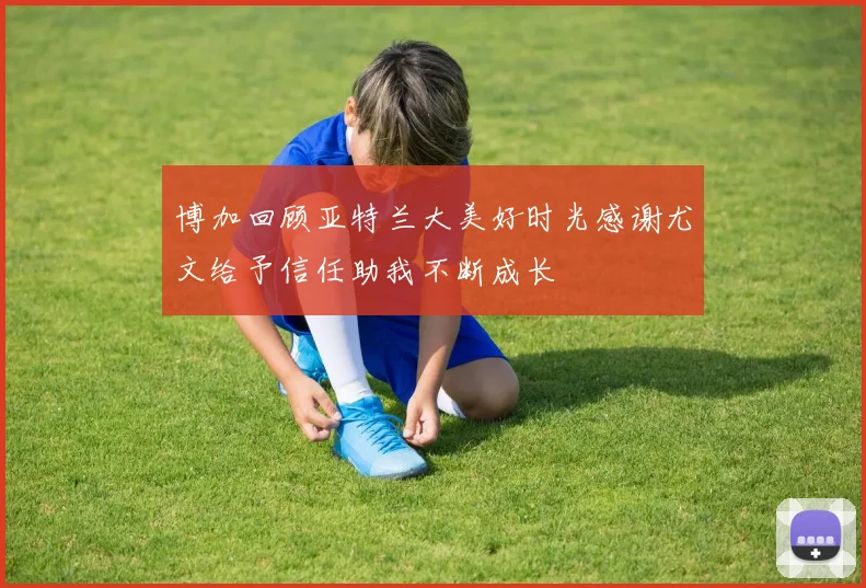 博加回顾亚特兰大美好时光感谢尤文给予信任助我不断成长