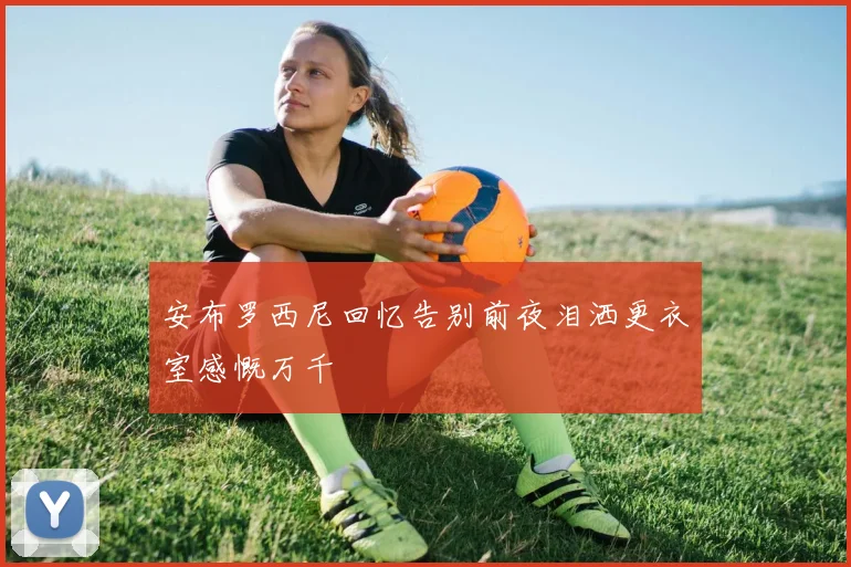安布罗西尼回忆告别前夜泪洒更衣室感慨万千