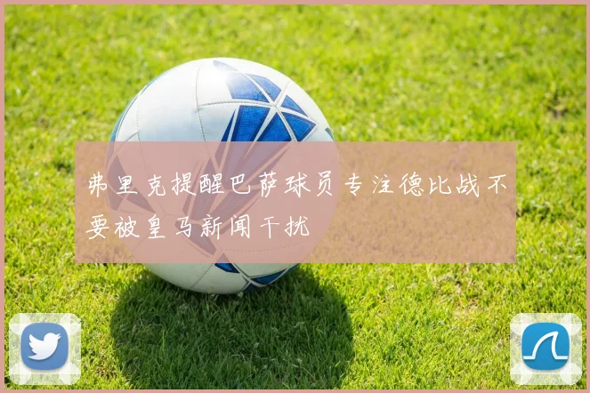 弗里克提醒巴萨球员专注德比战不要被皇马新闻干扰