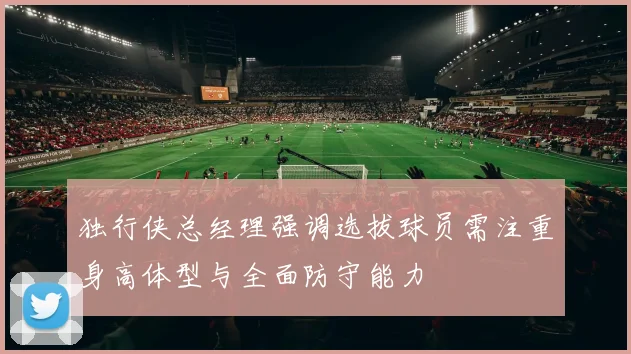 独行侠总经理强调选拔球员需注重身高体型与全面防守能力