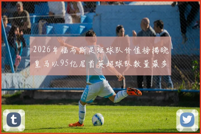 2026年福布斯足坛球队价值榜揭晓皇马以95亿居首英超球队数量最多