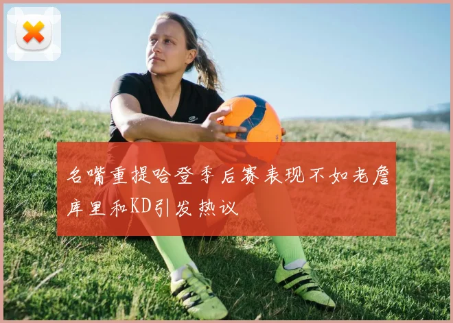 名嘴重提哈登季后赛表现不如老詹库里和KD引发热议