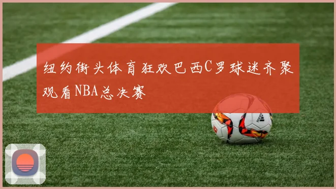 纽约街头体育狂欢巴西C罗球迷齐聚观看NBA总决赛