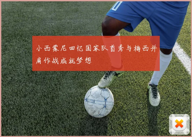 小西蒙尼回忆国家队首秀与梅西并肩作战成就梦想