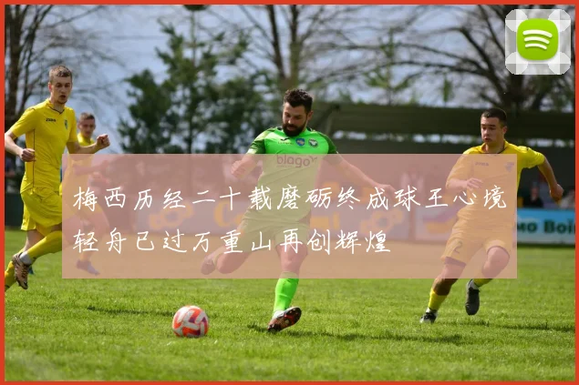 梅西历经二十载磨砺终成球王心境轻舟已过万重山再创辉煌