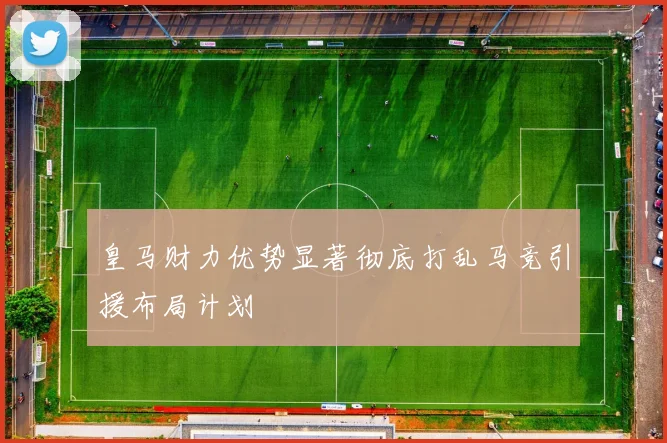 皇马财力优势显著彻底打乱马竞引援布局计划