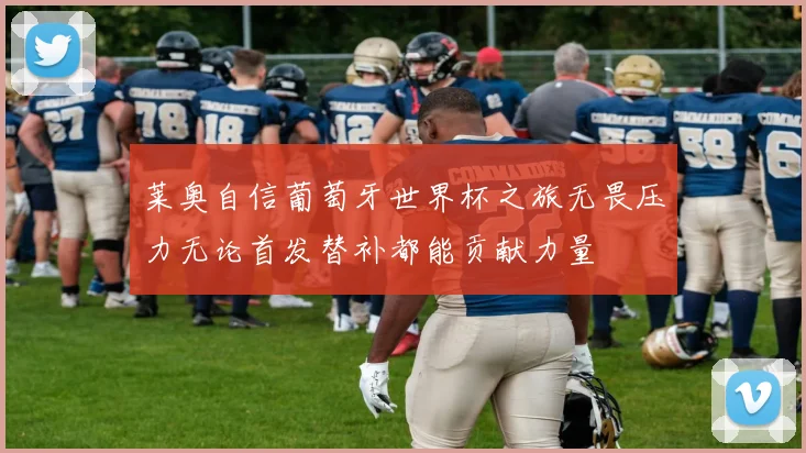 莱奥自信葡萄牙世界杯之旅无畏压力无论首发替补都能贡献力量