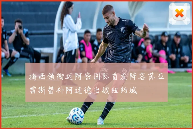 梅西领衔迈阿密国际首发阵容苏亚雷斯替补阿连德出战纽约城
