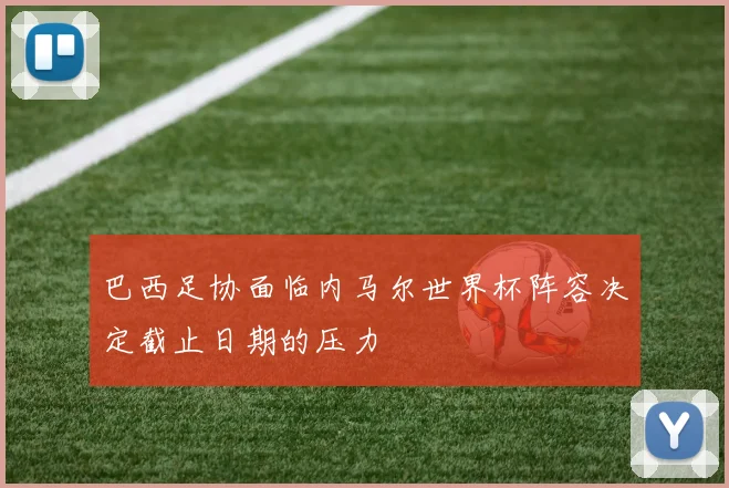 巴西足协面临内马尔世界杯阵容决定截止日期的压力