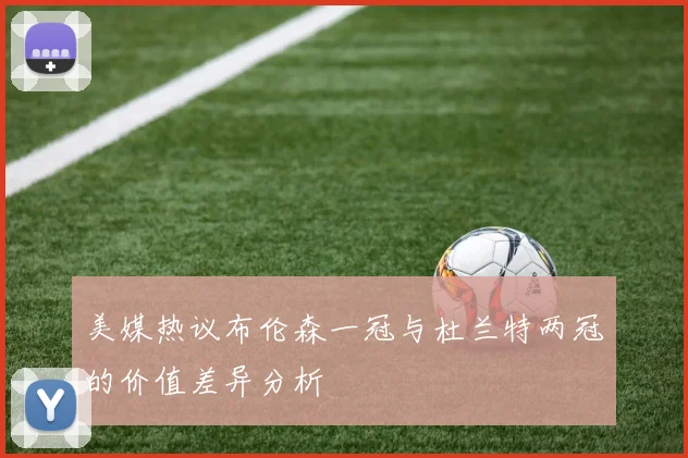 美媒热议布伦森一冠与杜兰特两冠的价值差异分析