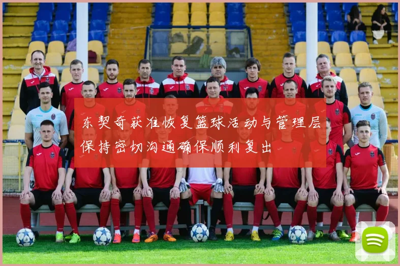 东契奇获准恢复篮球活动与管理层保持密切沟通确保顺利复出
