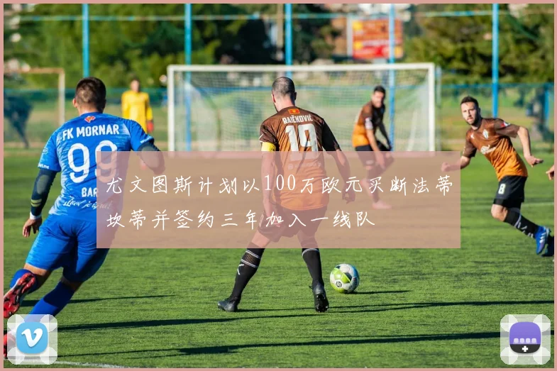 尤文图斯计划以100万欧元买断法蒂坎蒂并签约三年加入一线队
