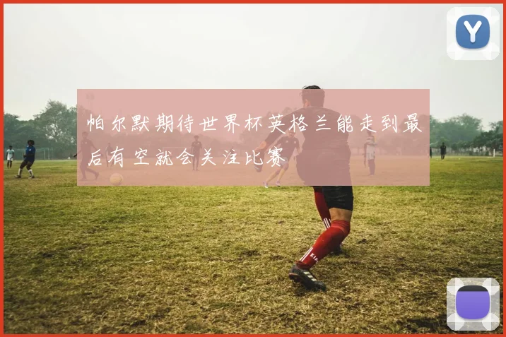 帕尔默期待世界杯英格兰能走到最后有空就会关注比赛
