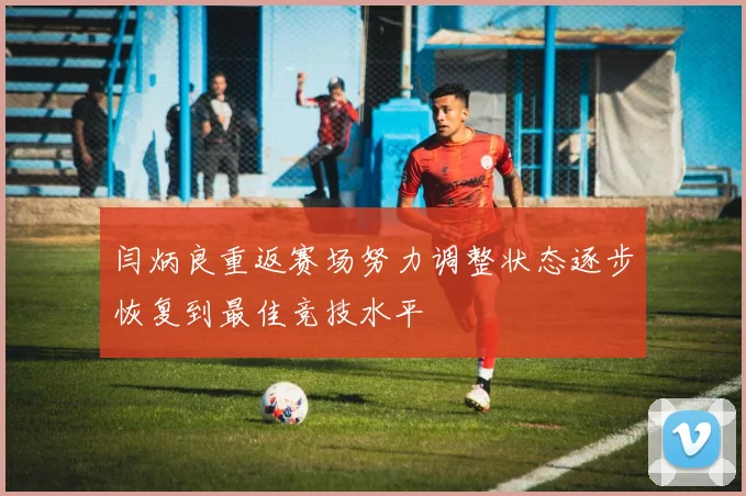 闫炳良重返赛场努力调整状态逐步恢复到最佳竞技水平