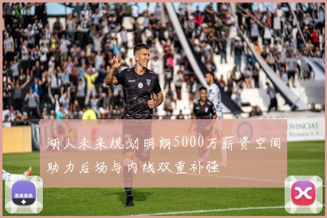 湖人未来规划明朗5000万薪资空间助力后场与内线双重补强
