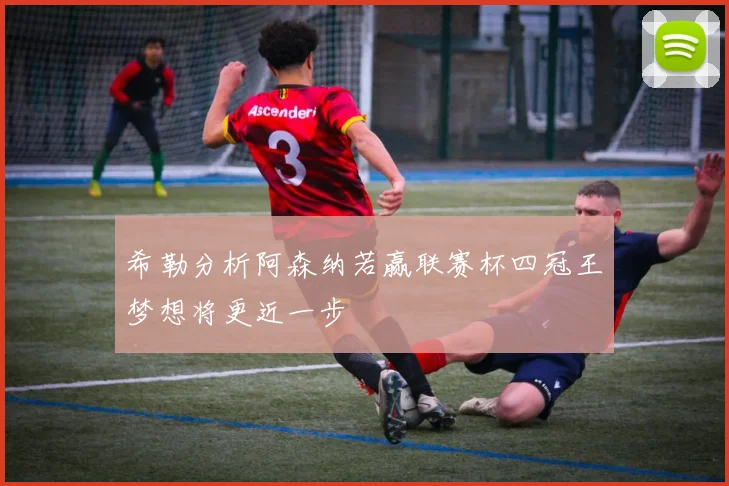 希勒分析阿森纳若赢联赛杯四冠王梦想将更近一步