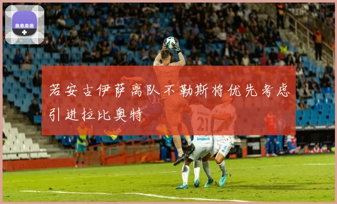 若安古伊萨离队不勒斯将优先考虑引进拉比奥特