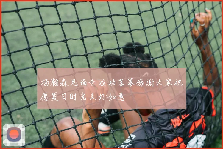 杨瀚森见面会成功落幕感谢大家祝愿夏日时光美好如意